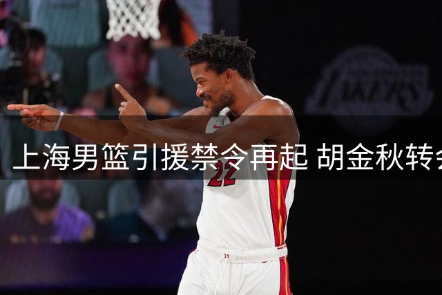 上海男篮引援禁令再起 胡金秋转会搁浅 尤尔特塞文成引援目标