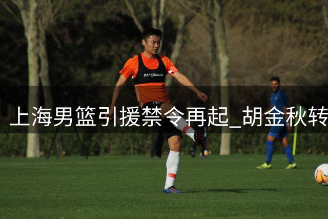 上海男篮引援禁令再起 胡金秋转会搁浅 尤尔特塞文成引援目标
