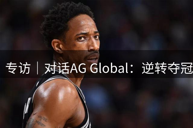 专访｜对话AG Global：逆转夺冠背后，中国电竞俱乐部的全球化探索
