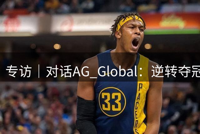 专访｜对话AG Global：逆转夺冠背后，中国电竞俱乐部的全球化探索