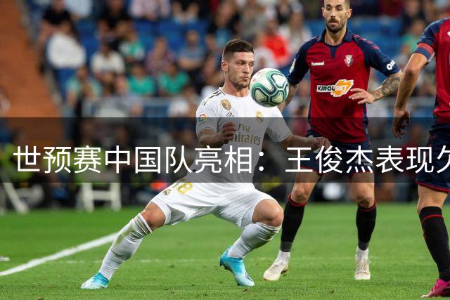 世预赛中国队亮相：王俊杰表现欠佳遭遇冰封