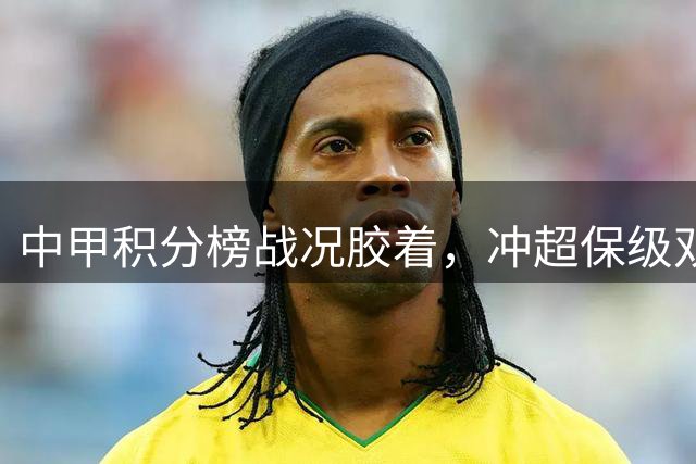 中甲积分榜战况胶着，冲超保级双线鏖战