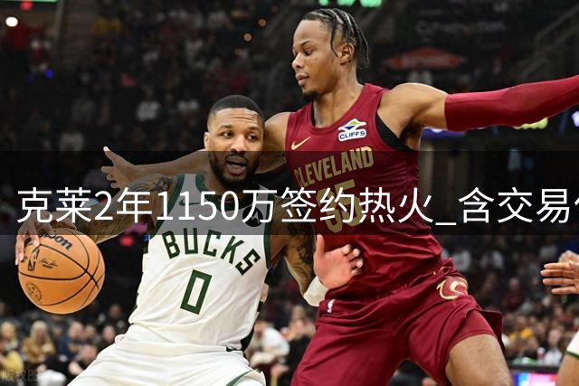 克莱2年1150万签约热火 含交易保证金 决胜时刻或被雪藏？
