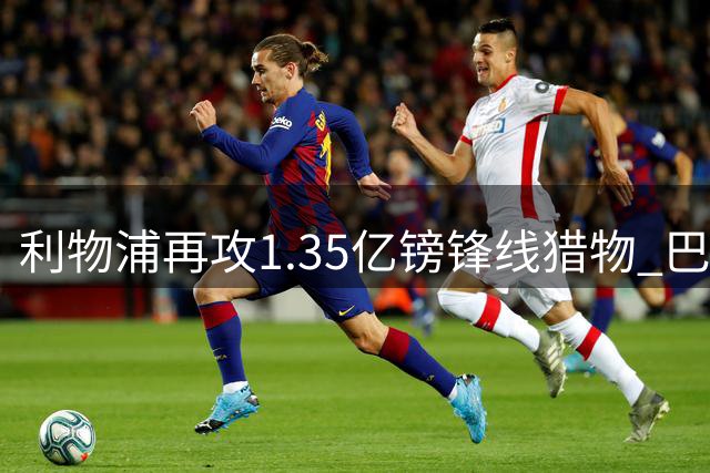 利物浦再攻1.35亿镑锋线猎物 巴尔科拉转会谈判重启