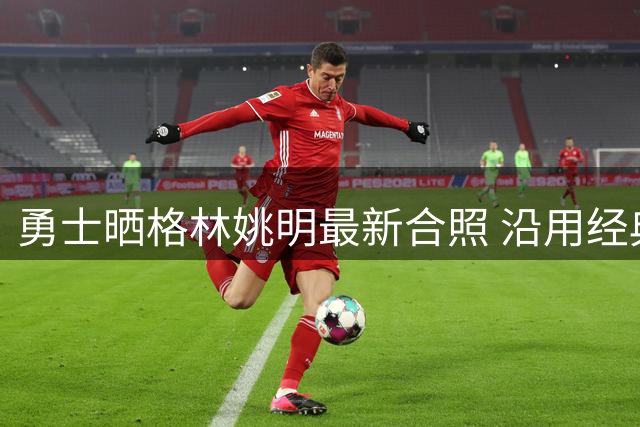 勇士晒格林姚明最新合照 沿用经典"传奇相聚"文案