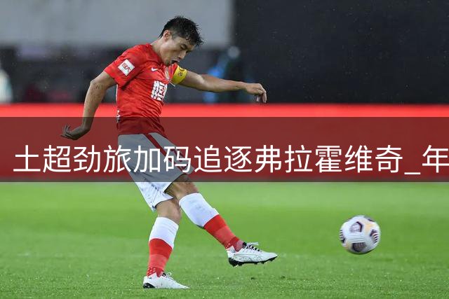 土超劲旅加码追逐弗拉霍维奇 年薪不变奖金大幅提升