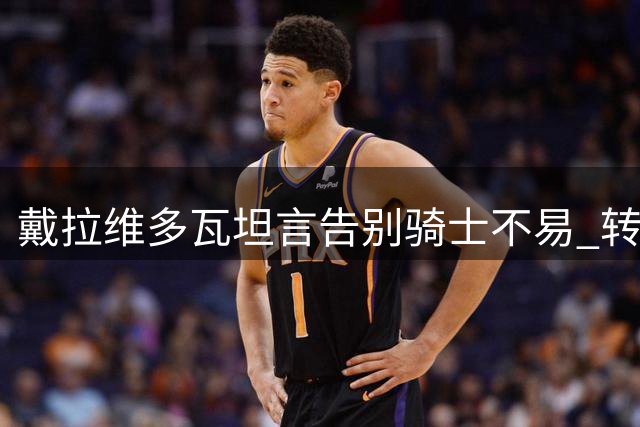 戴拉维多瓦坦言告别骑士不易 转投雄鹿迎新生