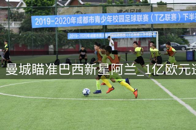 曼城瞄准巴西新星阿兰 1亿欧元违约金引关注