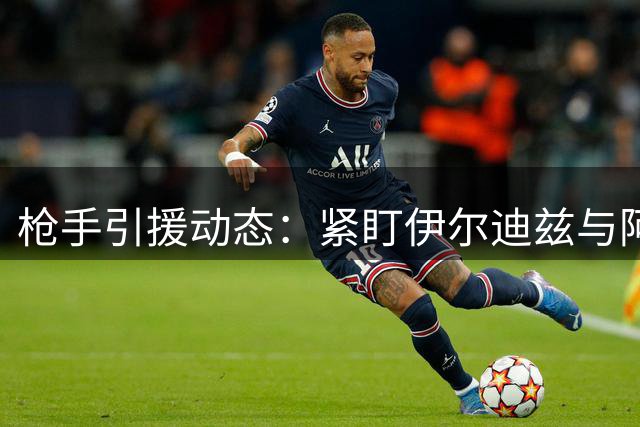 枪手引援动态：紧盯伊尔迪兹与阿尔瓦雷斯 多队争抢新星恩瓦内里