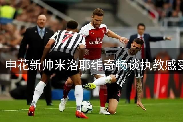 申花新帅米洛耶维奇畅谈执教感受及京沪德比备战