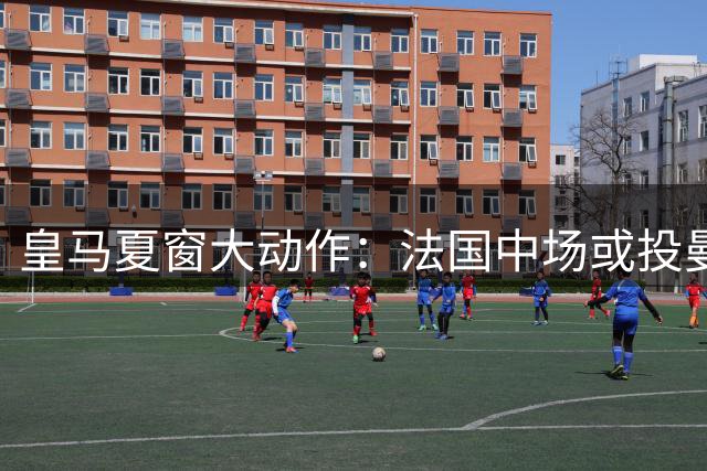 皇马夏窗大动作：法国中场或投曼联 两大国脚引援在即