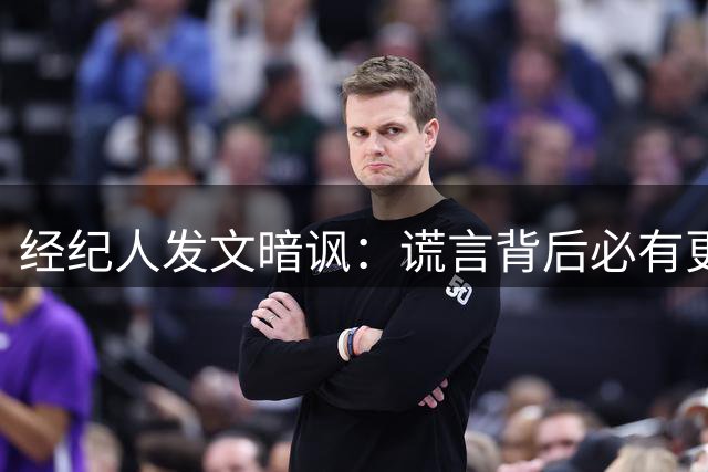 经纪人发文暗讽：谎言背后必有更深的谎言