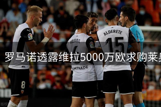 罗马诺透露维拉5000万欧求购莱奥 双方老板私交甚笃