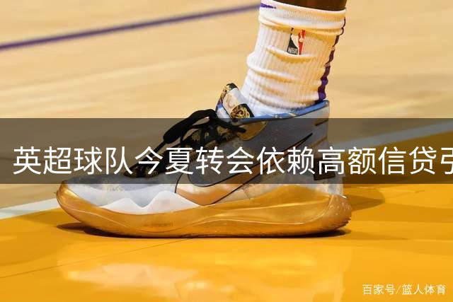 英超球队今夏转会依赖高额信贷引业内担忧