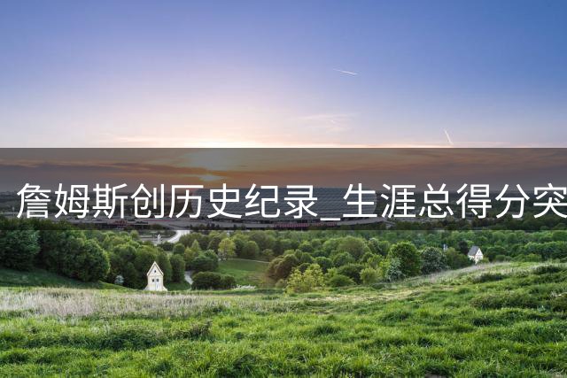 詹姆斯创历史纪录 生涯总得分突破5万分大关