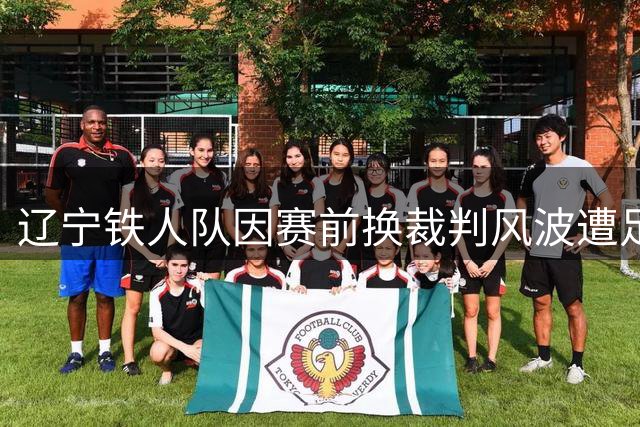辽宁铁人队因赛前换裁判风波遭足协处罚
