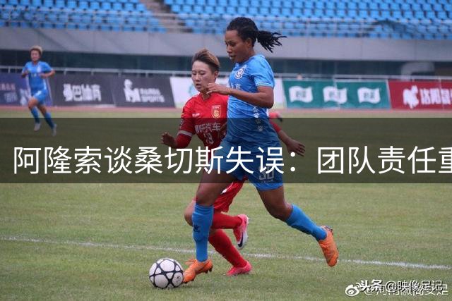 阿隆索谈桑切斯失误：团队责任重于个人表现
