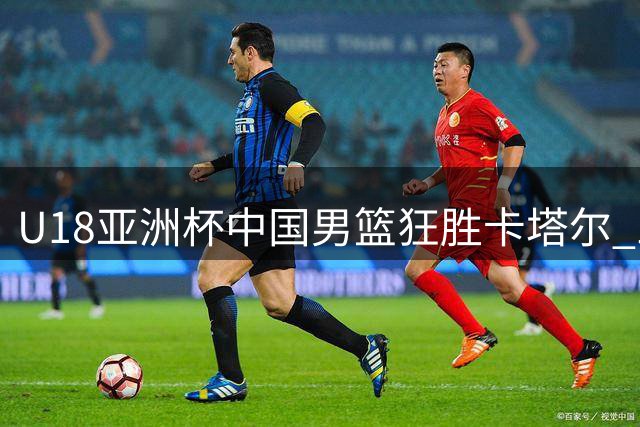 U18亚洲杯中国男篮狂胜卡塔尔 三分与罚球命中率惊艳